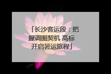 长沙客运段：把握调图契机 高标开启暑运旅程