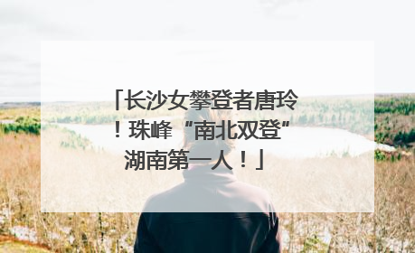 长沙女攀登者唐玲！珠峰“南北双登”湖南第一人！