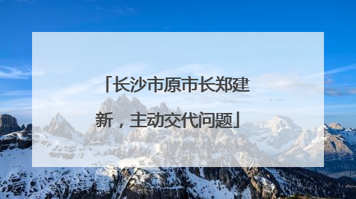 长沙市原市长郑建新，主动交代问题