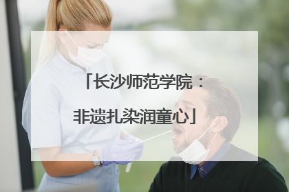 长沙师范学院：非遗扎染润童心