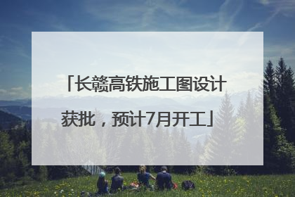 长赣高铁施工图设计获批，预计7月开工