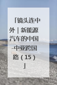 镜头连中外｜新能源汽车的中国-中亚跨国路（15）