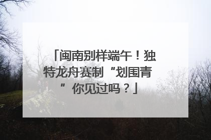 闽南别样端午！独特龙舟赛制“划围青”你见过吗？