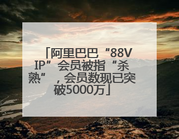 阿里巴巴“88VIP”会员被指“杀熟”，会员数现已突破5000万
