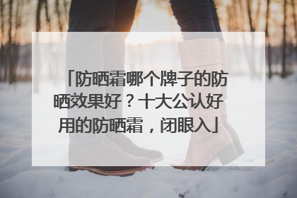 防晒霜哪个牌子的防晒效果好？十大公认好用的防晒霜，闭眼入