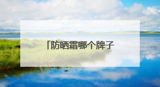 防晒霜哪个牌子效果好？10款热门防晒推荐，性价比高质量好！