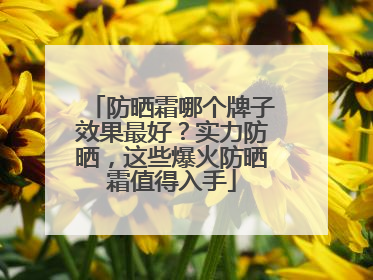 防晒霜哪个牌子效果最好？实力防晒，这些爆火防晒霜值得入手
