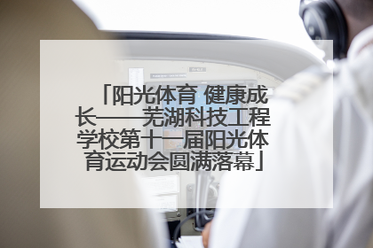 阳光体育 健康成长——芜湖科技工程学校第十一届阳光体育运动会圆满落幕