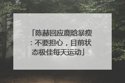 陈赫回应鹿晗暴瘦：不要担心，目前状态极佳每天运动
