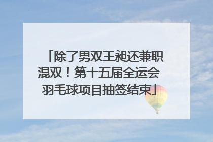 除了男双王昶还兼职混双！第十五届全运会羽毛球项目抽签结束