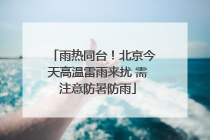雨热同台！北京今天高温雷雨来扰 需注意防暑防雨