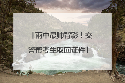雨中最帅背影！交警帮考生取回证件