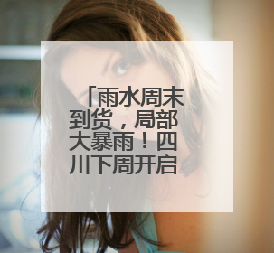 雨水周末到货，局部大暴雨！四川下周开启“蒸笼”模式