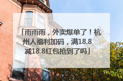 雨雨雨，外卖爆单了！杭州人福利加码，满18.8减18.8红包抢到了吗