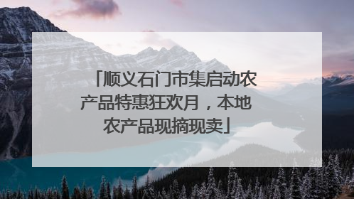 顺义石门市集启动农产品特惠狂欢月，本地农产品现摘现卖