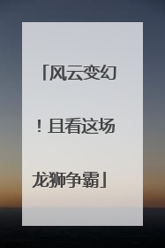 风云变幻！且看这场龙狮争霸