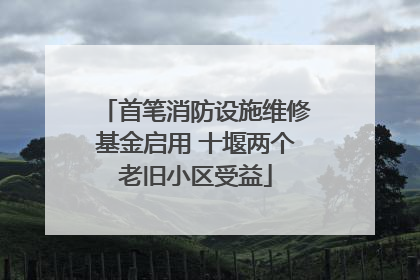首笔消防设施维修基金启用 十堰两个老旧小区受益