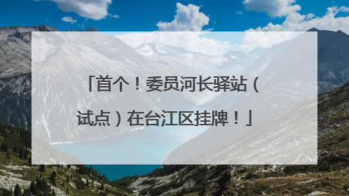 首个！委员河长驿站（试点）在台江区挂牌！