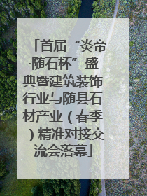 首届“炎帝·随石杯”盛典暨建筑装饰行业与随县石材产业（春季）精准对接交流会落幕