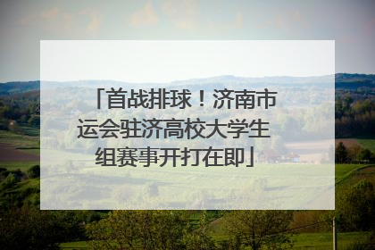 首战排球！济南市运会驻济高校大学生组赛事开打在即