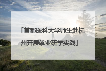 首都医科大学师生赴杭州开展就业研学实践