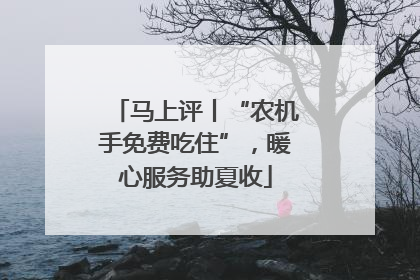 马上评丨“农机手免费吃住”，暖心服务助夏收