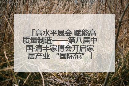 高水平展会 赋能高质量制造——第八届中国·清丰家博会开启家居产业 “国际范”