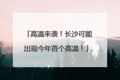 高温来袭！长沙可能出现今年首个高温！