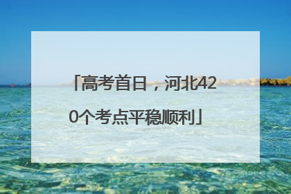 高考首日，河北420个考点平稳顺利