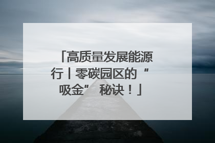 高质量发展能源行丨零碳园区的“吸金” 秘诀！