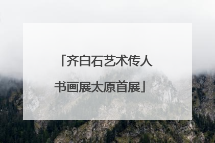 齐白石艺术传人书画展太原首展