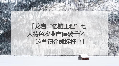 龙岩“亿链工程”七大特色农业产值破千亿，这些镇企成标杆→