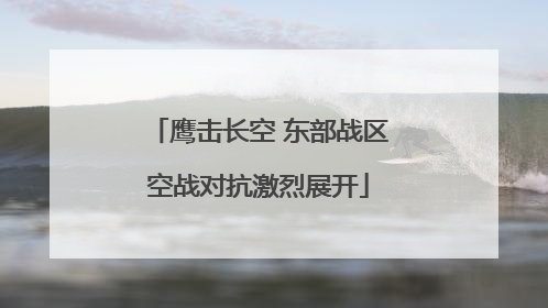 鹰击长空 东部战区空战对抗激烈展开