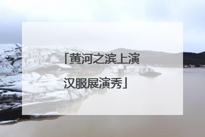 黄河之滨上演汉服展演秀