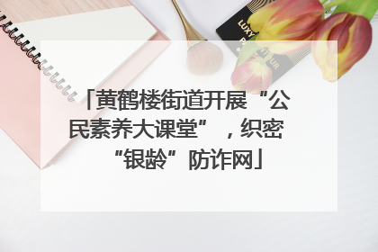 黄鹤楼街道开展“公民素养大课堂”，织密“银龄”防诈网