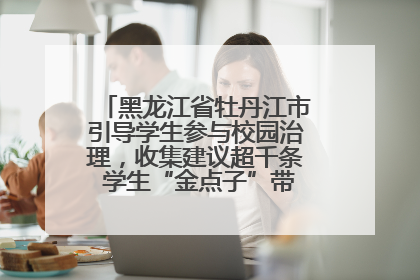 黑龙江省牡丹江市引导学生参与校园治理，收集建议超千条 学生“金点子”带来学校“新样子”