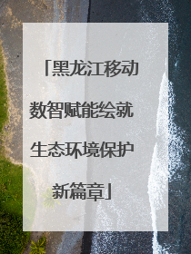 黑龙江移动数智赋能绘就生态环境保护新篇章