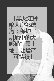 黑龙江种粮大户邹德海：保护“耕地中的大熊猫”黑土地，让增产可持续