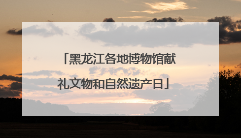 黑龙江各地博物馆献礼文物和自然遗产日