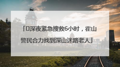 ﻿深夜紧急搜救6小时，霍山警民合力找到深山迷路老人