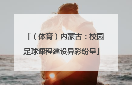 （体育）内蒙古：校园足球课程建设异彩纷呈