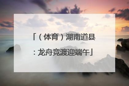 （体育）湖南道县：龙舟竞渡迎端午