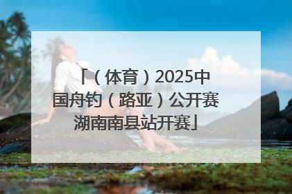 （体育）2025中国舟钓（路亚）公开赛湖南南县站开赛