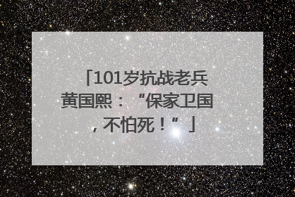 101岁抗战老兵黄国熙：“保家卫国，不怕死！”