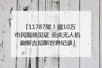 11787架！逾10万市民现场见证 重庆无人机刷新吉尼斯世界纪录