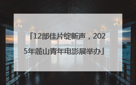 12部佳片绽新声，2025年麓山青年电影展举办