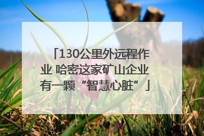 130公里外远程作业 哈密这家矿山企业有一颗“智慧心脏”