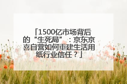 1500亿市场背后的“生死局”：京东京喜自营如何重建生活用纸行业信任？