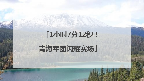 1小时7分12秒！青海军团闪耀赛场