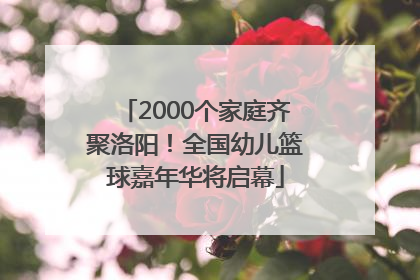 2000个家庭齐聚洛阳！全国幼儿篮球嘉年华将启幕